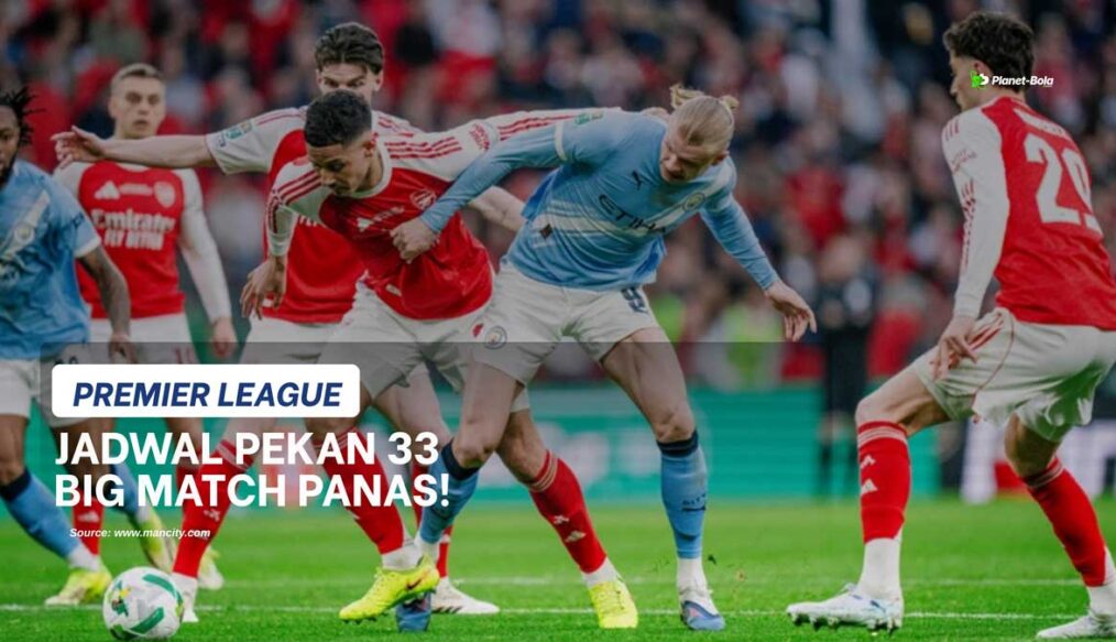 Jadwal Liga Inggris Pekan 33: Big Match Man City vs Arsenal, Chelsea vs MU Panas!